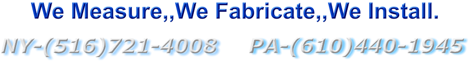 PA-(610)440-1945 NY-(516)721-4008  We Measure,,We Fabricate,,We Install.