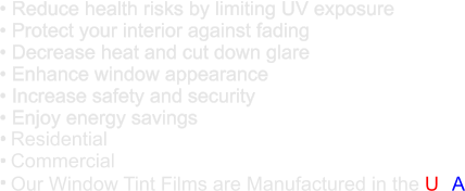 � Reduce health risks by limiting UV exposure � Protect your interior against fading � Decrease heat and cut down glare � Enhance window appearance � Increase safety and security � Enjoy energy savings . Residential . Commercial . Our Window Tint Films are Manufactured in the USA