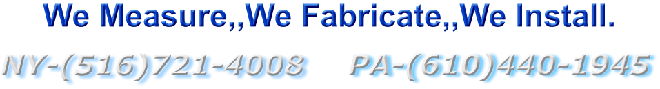 PA-(610)440-1945 NY-(516)721-4008  We Measure,,We Fabricate,,We Install.