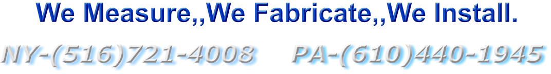 PA-(610)440-1945 NY-(516)721-4008  We Measure,,We Fabricate,,We Install.